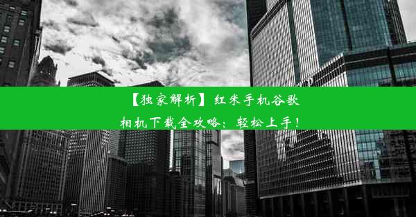 【独家解析】红米手机谷歌相机下载全攻略：轻松上手！