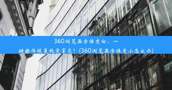 360浏览器字体变白：一键操作恢复视觉享受！(360浏览器字体变小怎么办)