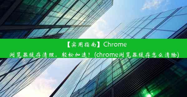 【实用指南】Chrome浏览器缓存清理，轻松加速！(chrome浏览器缓存怎么清除)