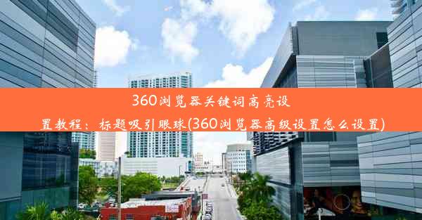 360浏览器关键词高亮设置教程：标题吸引眼球(360浏览器高级设置怎么设置)