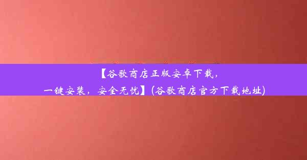 【谷歌商店正版安卓下载，一键安装，安全无忧】(谷歌商店官方下载地址)