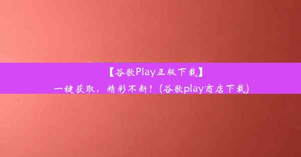 【谷歌Play正版下载】一键获取，精彩不断！(谷歌play商店下载)