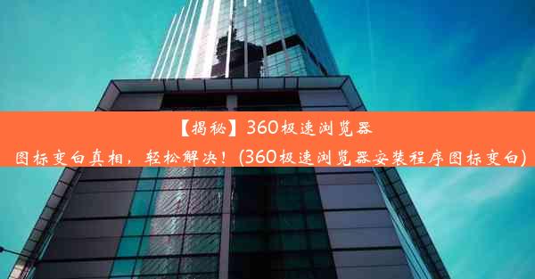 【揭秘】360极速浏览器图标变白真相，轻松解决！(360极速浏览器安装程序图标变白)