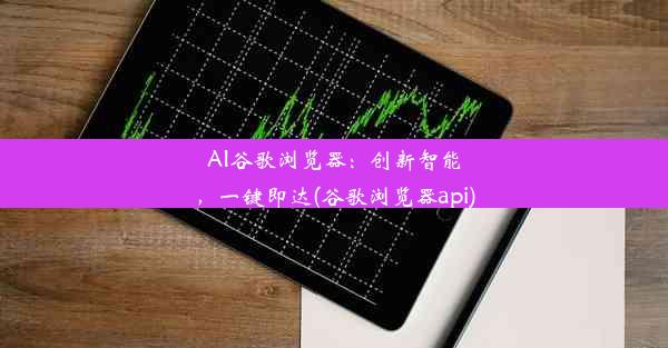 AI谷歌浏览器：创新智能，一键即达(谷歌浏览器api)