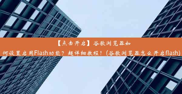 【点击开启】谷歌浏览器如何设置启用Flash功能？超详细教程！(谷歌浏览器怎么开启flash)