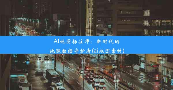 AI地图标注师：新时代的地理数据守护者(ai地图素材)