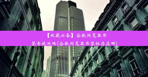 【收藏必备】谷歌浏览器书签查找攻略(谷歌浏览器书签栏存在哪)