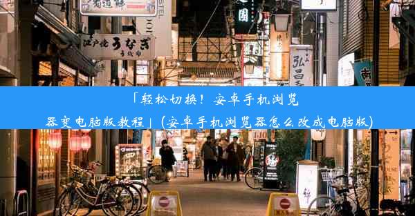 「轻松切换！安卓手机浏览器变电脑版教程」(安卓手机浏览器怎么改成电脑版)