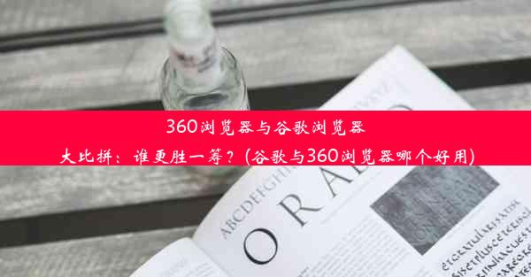 360浏览器与谷歌浏览器大比拼：谁更胜一筹？(谷歌与360浏览器哪个好用)