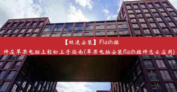 【极速安装】Flash插件在苹果电脑上轻松上手指南(苹果电脑安装flash插件怎么应用)