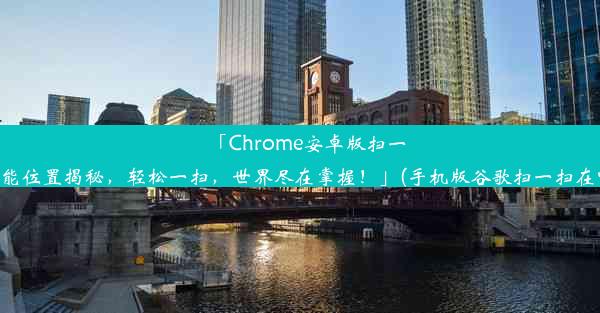 「Chrome安卓版扫一扫功能位置揭秘，轻松一扫，世界尽在掌握！」(手机版谷歌扫一扫在哪里)