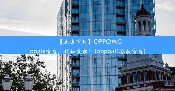 【点击下载】OPPO版Google商店，轻松获取！(oppoa11谷歌商店)