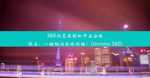 360浏览器轻松开启谷歌服务：一键畅游全球网络！(chrome 360)