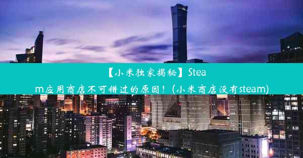 【小米独家揭秘】Steam应用商店不可错过的原因！(小米商店没有steam)