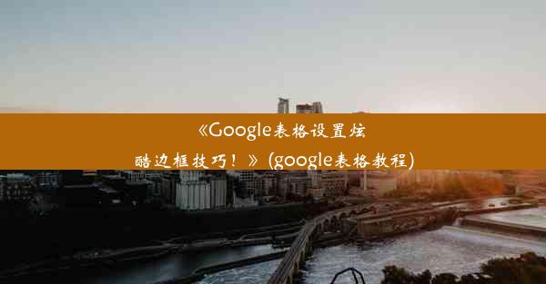 《Google表格设置炫酷边框技巧！》(google表格教程)