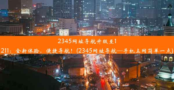 2345网址导航升级至1211：全新体验，便捷导航！(2345网址导航—手机上网简单一点)