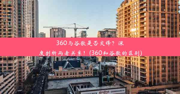 360与谷歌是否交锋？深度剖析两者关系！(360和谷歌的区别)