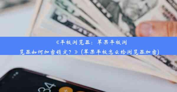 《平板浏览器：苹果平板浏览器如何加密锁定？》(苹果平板怎么给浏览器加密)