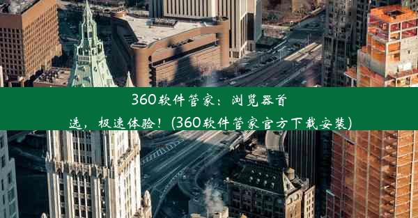 360软件管家：浏览器首选，极速体验！(360软件管家官方下载安装)