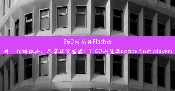 360浏览器Flash插件：炫酷体验，尽享视觉盛宴！(360浏览器adobe flash player)