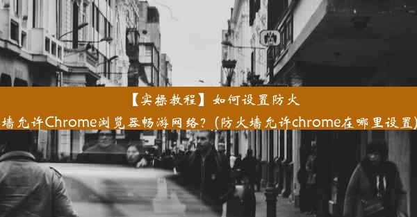 【实操教程】如何设置防火墙允许Chrome浏览器畅游网络？(防火墙允许chrome在哪里设置)