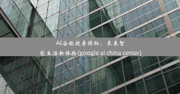 AI谷歌搜索揭秘：未来智能生活新体验(google ai china center)