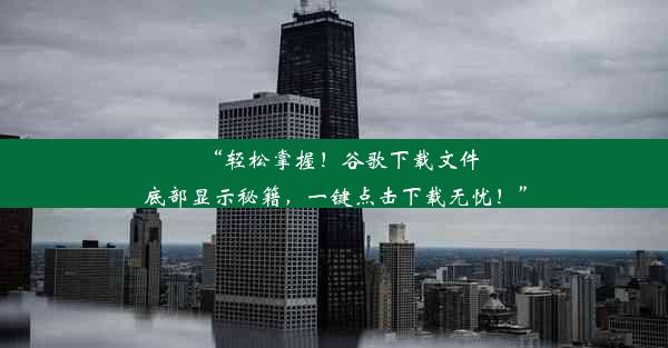 “轻松掌握！谷歌下载文件底部显示秘籍，一键点击下载无忧！”