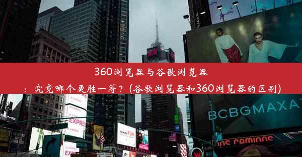 360浏览器与谷歌浏览器：究竟哪个更胜一筹？(谷歌浏览器和360浏览器的区别)