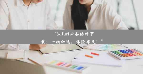 “Safari必备插件下载：一键加速，体验非凡！”