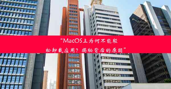 “MacOS上为何不能轻松卸载应用？揭秘背后的原因”