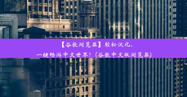 【谷歌浏览器】轻松汉化，一键畅游中文世界！(谷歌中文版浏览器)