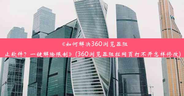 《如何解决360浏览器阻止软件？一键解除限制》(360浏览器阻拦网页打不开怎样修改)