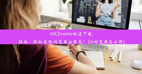 AIChrome极速下载指南：轻松获取浏览器安装包！(ai浏览器怎么样)