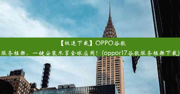 【极速下载】OPPO谷歌服务框架，一键安装尽享全球应用！(oppor17谷歌服务框架下载)