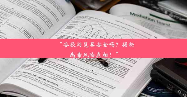 “谷歌浏览器安全吗？揭秘病毒风险真相！”