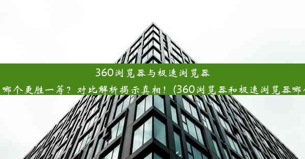 360浏览器与极速浏览器，究竟哪个更胜一筹？对比解析揭示真相！(360浏览器和极速浏览器哪个好用)