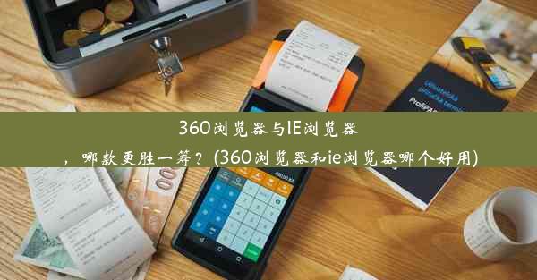 360浏览器与IE浏览器，哪款更胜一筹？(360浏览器和ie浏览器哪个好用)