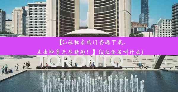 【G社独家热门资源下载，点击即享无尽精彩！】(g社全名叫什么)