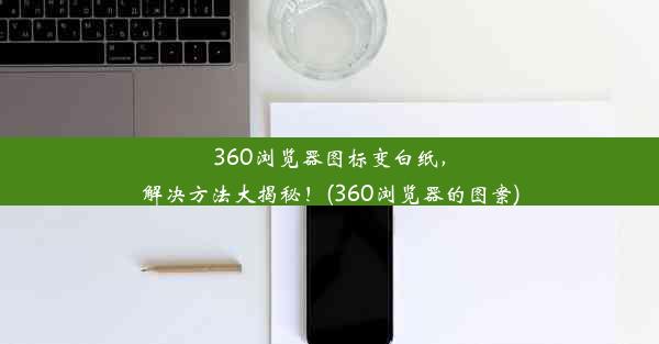 360浏览器图标变白纸，解决方法大揭秘！(360浏览器的图案)