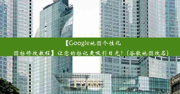 【Google地图个性化图标修改教程】让您的标记更吸引目光！(谷歌地图改名)