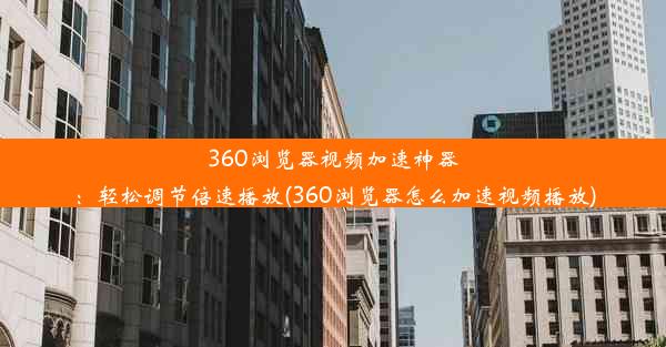 360浏览器视频加速神器：轻松调节倍速播放(360浏览器怎么加速视频播放)