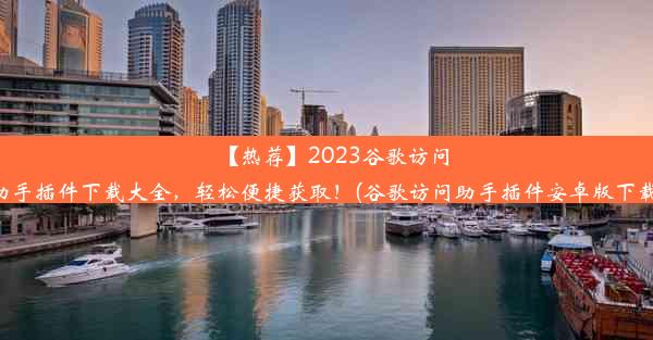 【热荐】2023谷歌访问助手插件下载大全，轻松便捷获取！(谷歌访问助手插件安卓版下载)