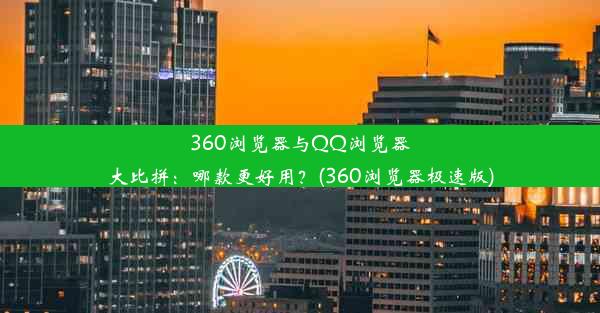 360浏览器与QQ浏览器大比拼：哪款更好用？(360浏览器极速版)