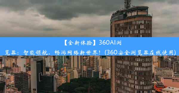 【全新体验】360AI浏览器：智能领航，畅游网络新世界！(360安全浏览器在线使用)