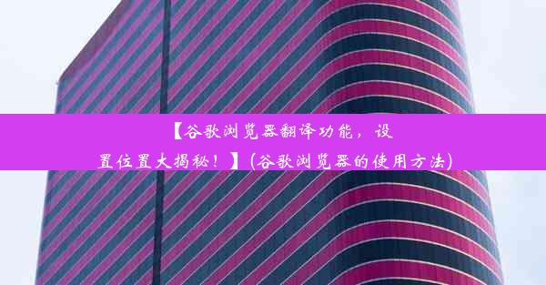 【谷歌浏览器翻译功能，设置位置大揭秘！】(谷歌浏览器的使用方法)