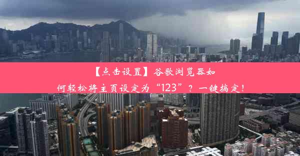 【点击设置】谷歌浏览器如何轻松将主页设定为“123”？一键搞定！