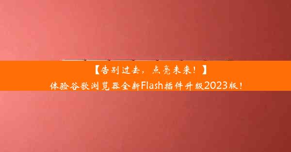 【告别过去，点亮未来！】体验谷歌浏览器全新Flash插件升级2023版！