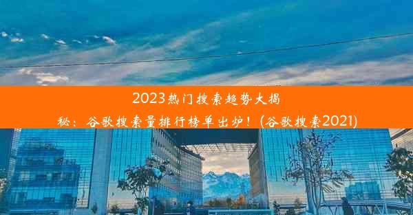 2023热门搜索趋势大揭秘：谷歌搜索量排行榜单出炉！(谷歌搜索2021)