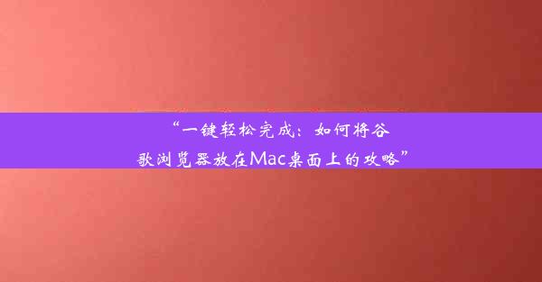 “一键轻松完成：如何将谷歌浏览器放在Mac桌面上的攻略”