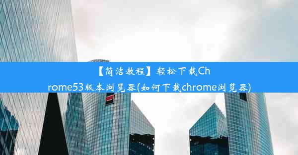 【简洁教程】轻松下载Chrome53版本浏览器(如何下载chrome浏览器)